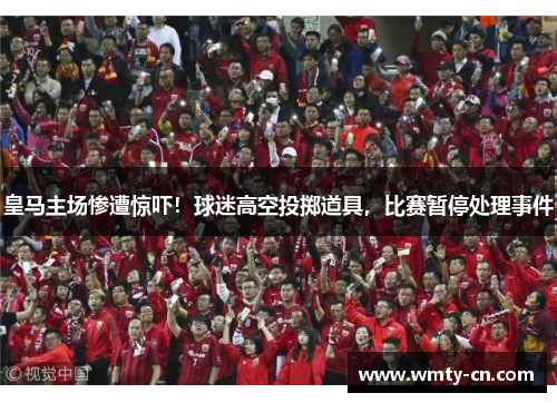 皇马主场惨遭惊吓！球迷高空投掷道具，比赛暂停处理事件