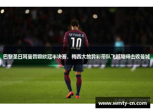 巴黎圣日耳曼晋级欧冠半决赛，梅西大放异彩带队飞越障碍击败曼城
