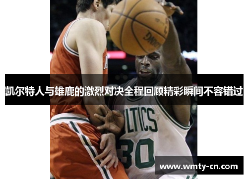 凯尔特人与雄鹿的激烈对决全程回顾精彩瞬间不容错过