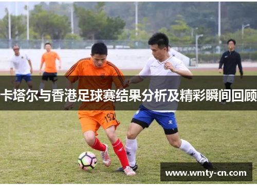 卡塔尔与香港足球赛结果分析及精彩瞬间回顾