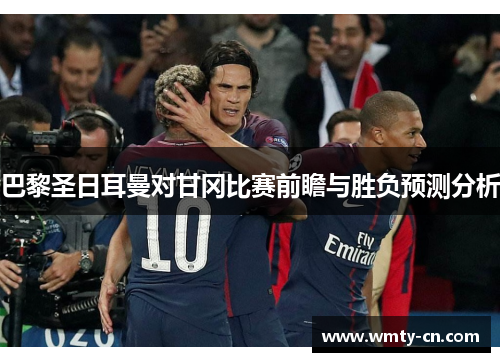 巴黎圣日耳曼对甘冈比赛前瞻与胜负预测分析