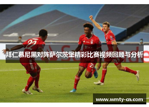 拜仁慕尼黑对阵萨尔茨堡精彩比赛视频回顾与分析