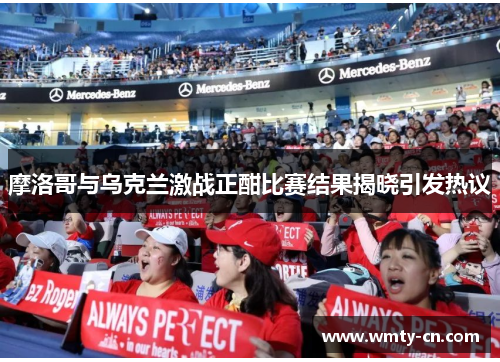 摩洛哥与乌克兰激战正酣比赛结果揭晓引发热议