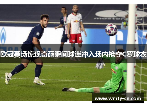 欧冠赛场惊现奇葩瞬间球迷冲入场内抢夺C罗球衣