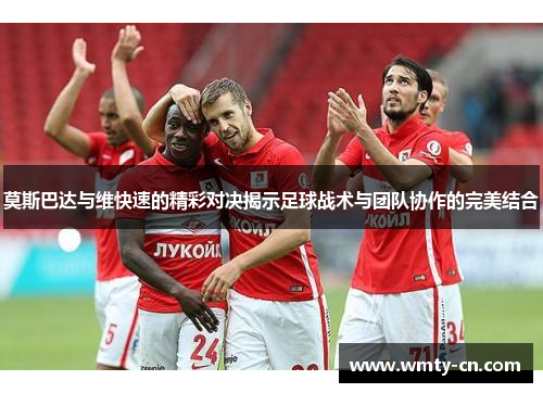 莫斯巴达与维快速的精彩对决揭示足球战术与团队协作的完美结合
