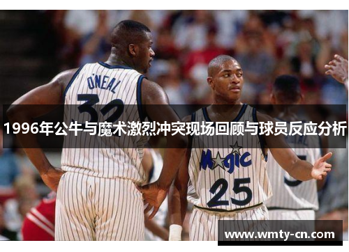 1996年公牛与魔术激烈冲突现场回顾与球员反应分析