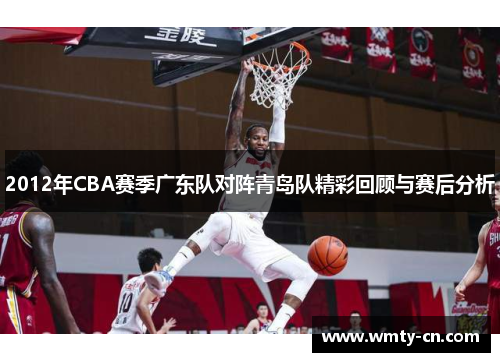2012年CBA赛季广东队对阵青岛队精彩回顾与赛后分析